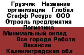 Грузчик › Название организации ­ Глобал Стафф Ресурс, ООО › Отрасль предприятия ­ Логистика › Минимальный оклад ­ 25 000 - Все города Работа » Вакансии   . Калининградская обл.,Калининград г.